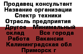 Продавец-консультант › Название организации ­ Спектр техники › Отрасль предприятия ­ Другое › Минимальный оклад ­ 1 - Все города Работа » Вакансии   . Калининградская обл.,Приморск г.